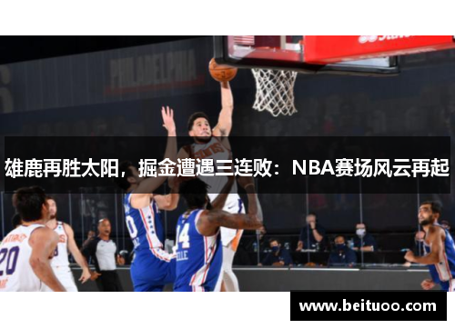 雄鹿再胜太阳，掘金遭遇三连败：NBA赛场风云再起