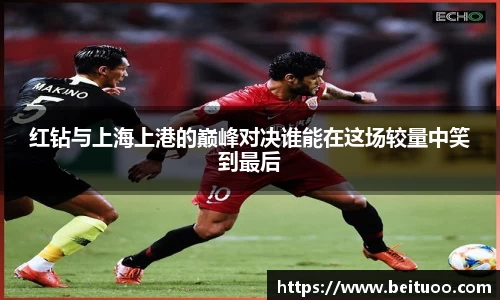 beats365红钻与上海上港的巅峰对决谁能在这场较量中笑到最后