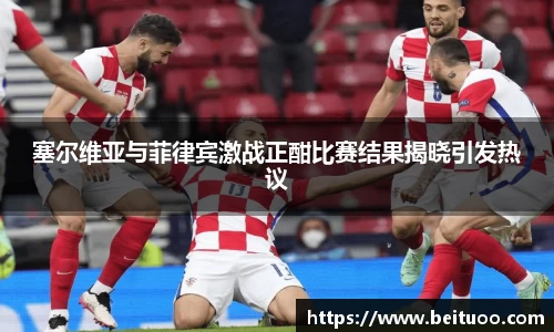 beats365塞尔维亚与菲律宾激战正酣比赛结果揭晓引发热议