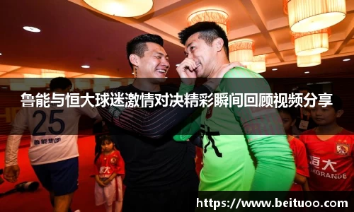 beats365鲁能与恒大球迷激情对决精彩瞬间回顾视频分享