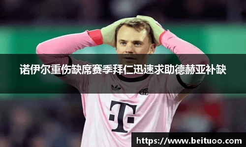 beats365诺伊尔重伤缺席赛季拜仁迅速求助德赫亚补缺