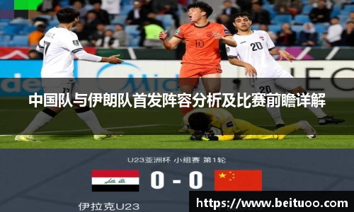beats365中国队与伊朗队首发阵容分析及比赛前瞻详解